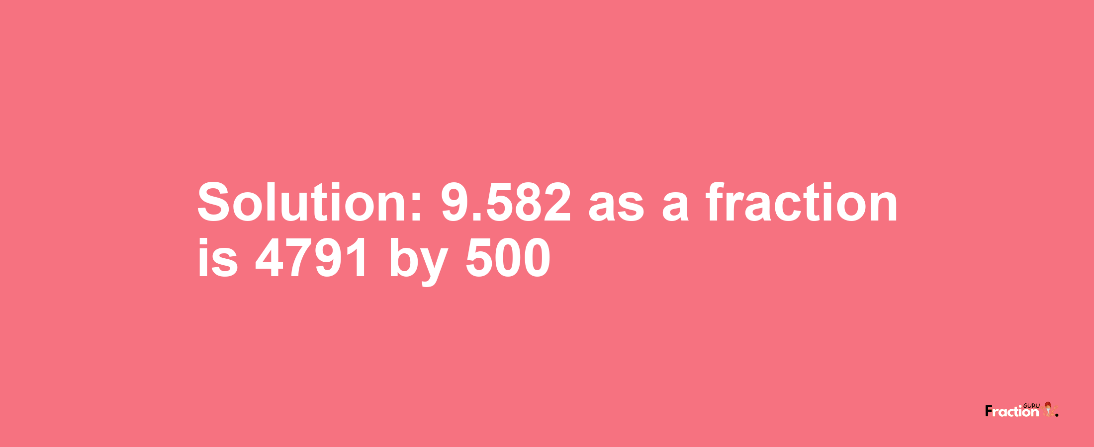 Solution:9.582 as a fraction is 4791/500